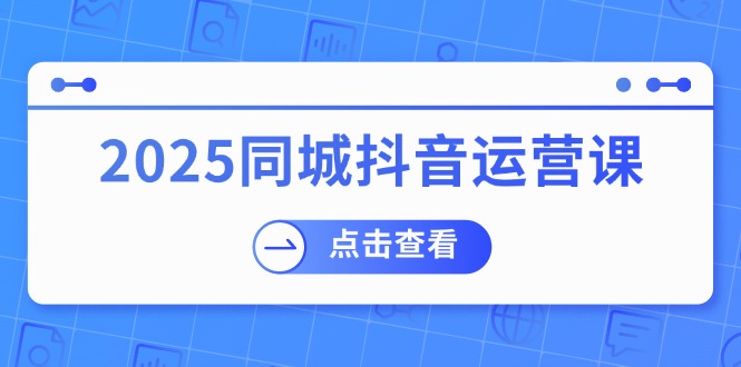 （14286期）2025同城抖音运营课：涵盖实体店盈利，团购好处，助商家获取流量-哦耶社群