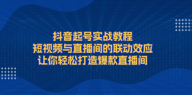 （13874期）抖音起号实战教程，短视频与直播间的联动效应，让你轻松打造爆款直播间-哦耶社群