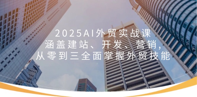 （14135期）2025AI外贸实战课：涵盖建站、开发、营销, 从零到三全面掌握外贸技能-哦耶社群