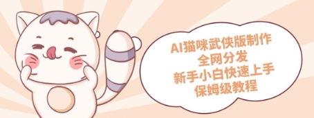 AI猫咪武侠版制作，全网分发，新手小白快速上手，保姆级教程-哦耶社群