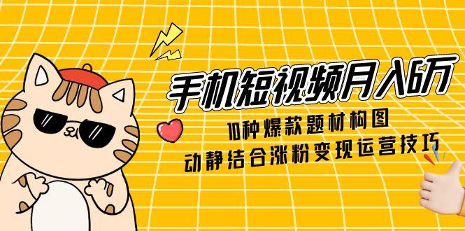 （14791期）手机短视频月入6万，10种爆款题材构图，动静结合涨粉变现运营技巧-哦耶社群