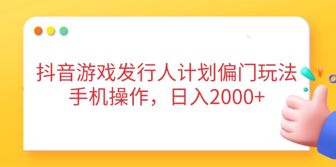 （14371期）抖音游戏发行人计划偏门玩法，手机操作，日入2000+-哦耶社群