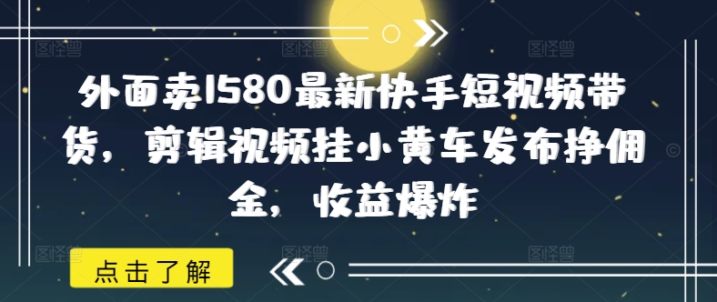 外面卖1580最新快手短视频带货，剪辑视频挂小黄车发布挣佣金，收益爆炸-哦耶社群