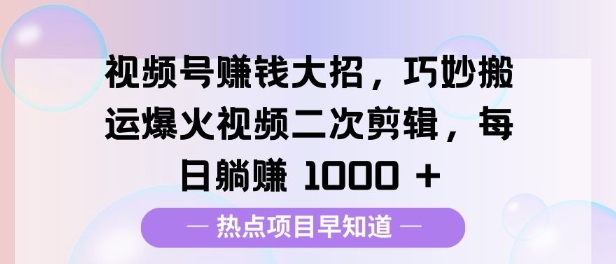 视频号挣钱大招，巧妙搬运爆火视频二次剪辑，每日躺挣多张-哦耶社群