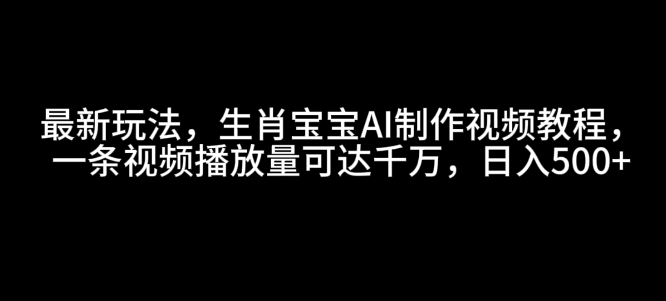 最新玩法，生肖宝宝AI制作视频教程，一条视频播放量可达千万，日入5张【揭秘】-哦耶社群