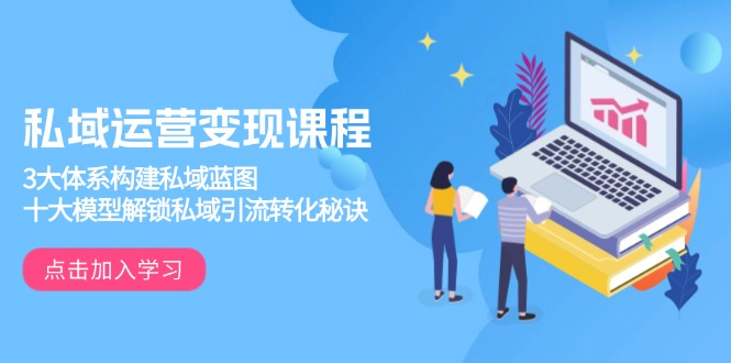 （13953期）私域运营变现课程，3大体系构建私域蓝图，十大模型解锁私域引流转化秘诀-哦耶社群