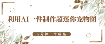 利用AI一件制作超迷你宠物图，5分钟一个成品-哦耶社群