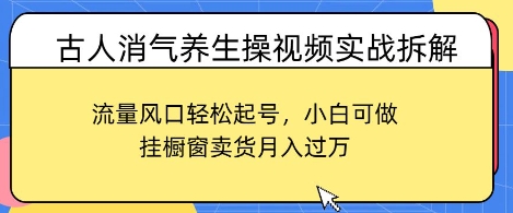 古人消气养生操视频实战拆解，流量风口轻松起号，小白可做，挂橱窗卖货月入过W-哦耶社群