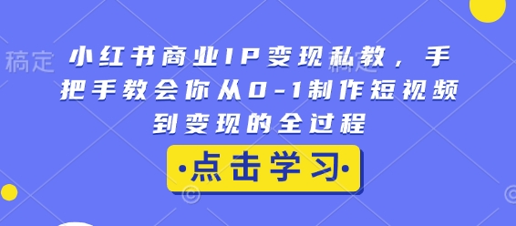 小红书商业IP变现私教，手把手教会你从0-1制作短视频到变现的全过程-哦耶社群