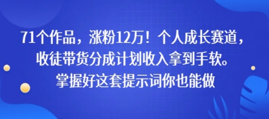 71个作品，涨粉12W！个人成长赛道，收徒带货分成计划收入拿到手软，掌握好这套提示词你也能做-哦耶社群