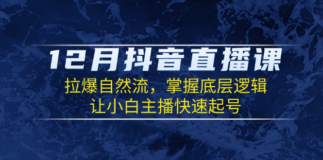 （13807期）12月抖音直播课：拉爆自然流，掌握底层逻辑，让小白主播快速起号-哦耶社群