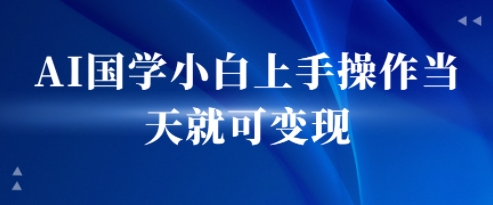 AI国学小白上手操作当天就可变现，轻松易上手-哦耶社群