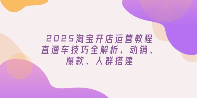 （14389期）2025淘宝开店运营教程更新，直通车技巧全解析，动销、爆款、人群搭建-哦耶社群