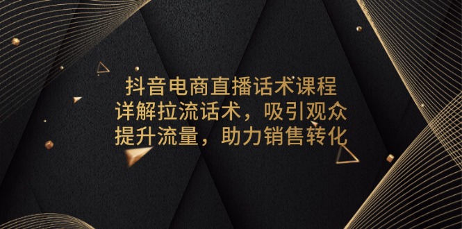 (13846期)抖音电商直播话术课程,详解拉流话术,吸引观众,提升流量,助力销售转化-哦耶社群