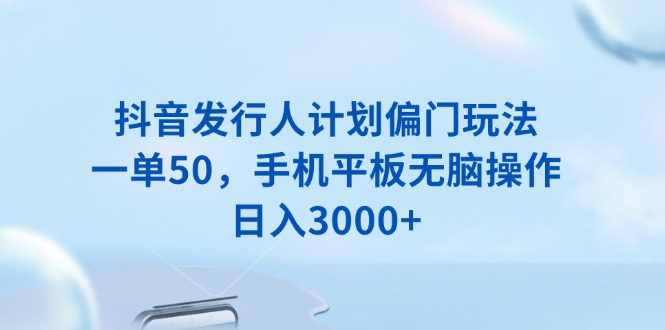（13967期）抖音发行人计划偏门玩法，一单50，手机平板无脑操作，日入3000+-哦耶社群