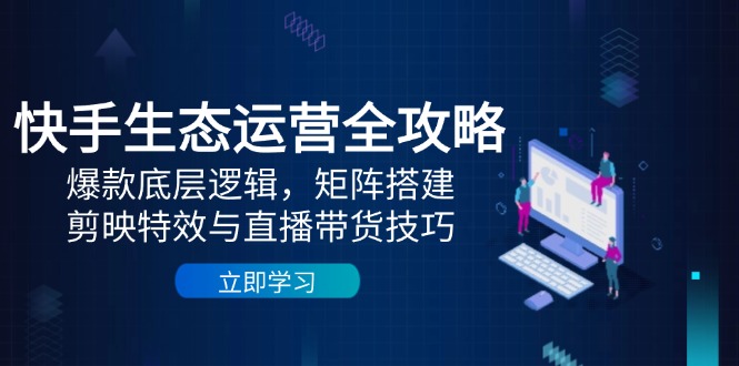 (14728期)快手生态运营全攻略:爆款底层逻辑,矩阵搭建,剪映特效与直播带货技巧-哦耶社群