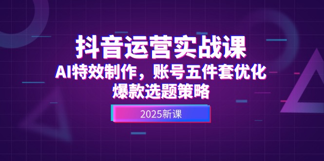 （14918期）抖音运营实战课，AI特效制作，账号五件套优化，爆款选题策略-哦耶社群