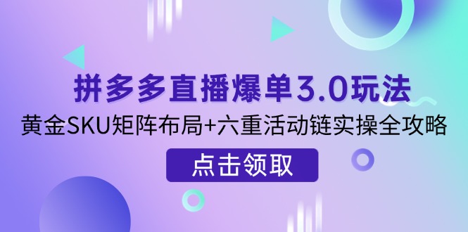 （14192期）拼多多直播爆单3.0玩法解析，黄金SKU矩阵布局+六重活动链实操全攻略-哦耶社群