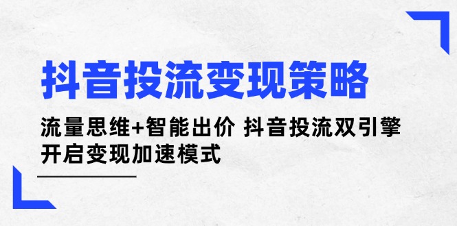（14325期）抖音投流变现策略：流量思维+智能出价 抖音投流双引擎 开启变现加速模式-哦耶社群