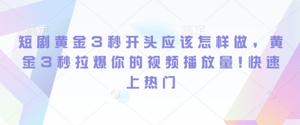 短剧黄金3秒开头应该怎样做，黄金3秒拉爆你的视频播放量，快速上热门-哦耶社群