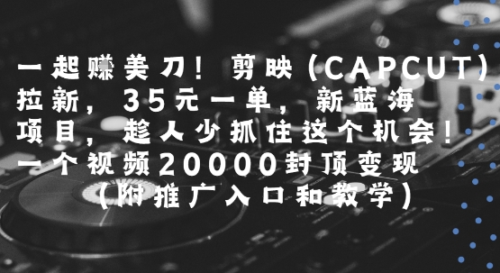 一起挣美刀!剪映(CAPCUT)拉新，35米一单，新蓝海项目，一个视频2w封顶变现(附推广入口和教学)-哦耶社群