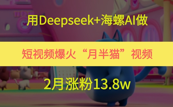 用Deepseek+海螺AI做短视频爆火“月半猫”视频，2月涨粉13.8w-哦耶社群