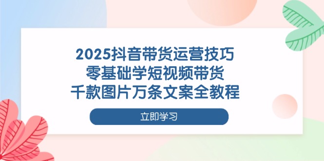 （14381期）2025抖音带货运营技巧，零基础学短视频带货，千款图片万条文案全教程-哦耶社群