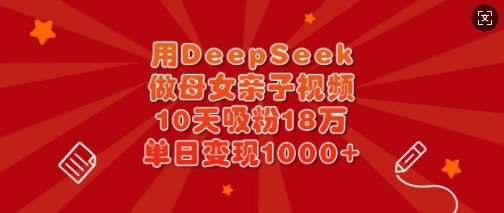 用DeepSeek做母女亲子视频，10天吸粉18万，单日变现多张-哦耶社群