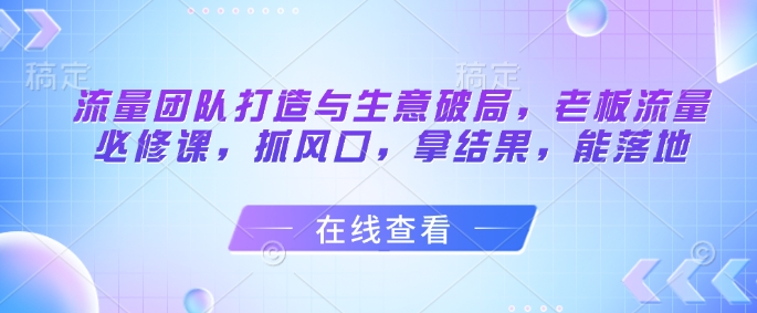 流量团队打造与生意破局，老板流量必修课，抓风口，拿结果，能落地-哦耶社群