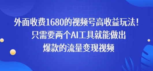 外面收费1680的视频号高收益玩法！只需要两个AI工具就能做出爆款的流量变现视频-哦耶社群