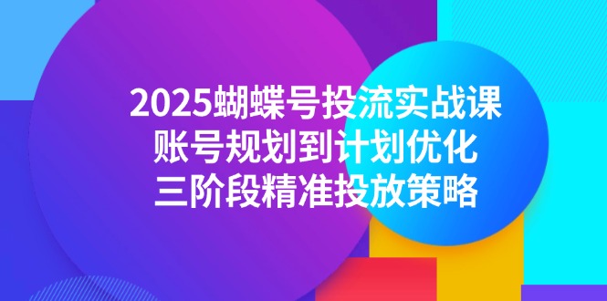 （14987期）2025蝴蝶号投流实战课，账号规划到计划优化，三阶段精准投放策略-哦耶社群