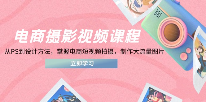 （14429期）电商摄影视频课程，从PS到设计方法，掌握电商短视频拍摄，制作大流量图片-哦耶社群