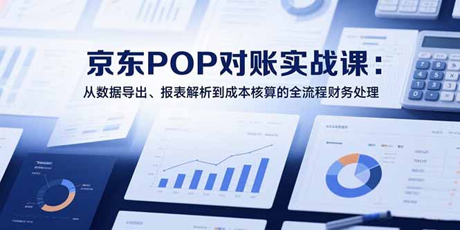 （15447期）2025京东POP对账实战课：从数据导出、报表解析到成本核算的全流程财务处理-哦耶社群