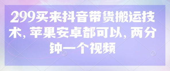 299买来抖音带货搬运技术，苹果安卓都可以，两分钟一个视频-哦耶社群