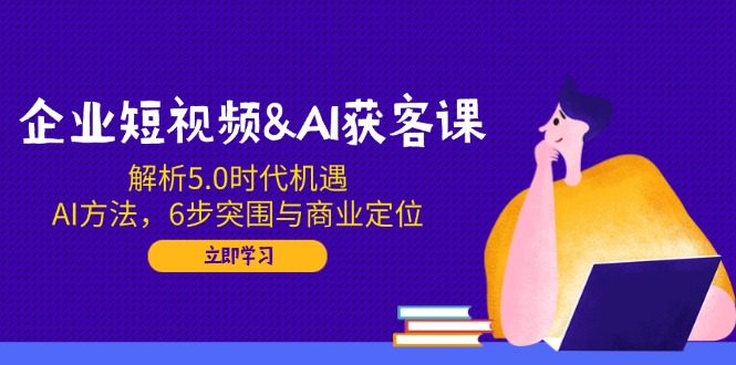 （14193期）企业短视频&AI获客课：解析5.0时代机遇，AI方法，6步突围与商业定位-哦耶社群