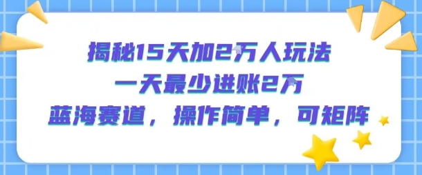 揭秘15天加2W人玩法，一天最少2万进账，蓝海赛道，操作简单，可矩阵-哦耶社群