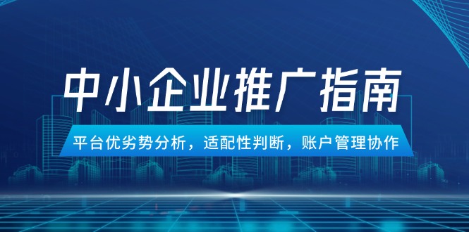 （14910期）中小企业竞价推广指南，平台优劣势分析，适配性判断，账户管理协作-哦耶社群