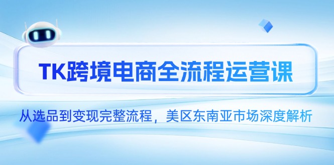 （14929期）TK跨境电商全流程运营课，从选品到变现完整流程，美区东南亚市场深度解析-哦耶社群