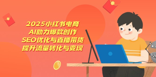 （14367期）2025小红书电商，AI助力爆款创作，SEO优化与直播带货，提升流量转化与变现-哦耶社群