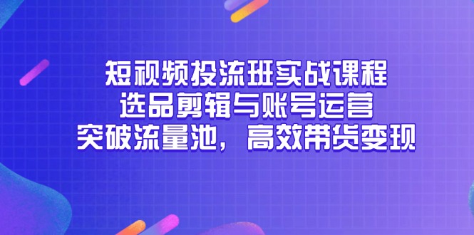 （14868期）短视频投流班实战课程，选品剪辑与账号运营，突破流量池，高效带货变现-哦耶社群