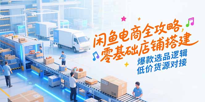 （15325期）闲鱼电商全攻略，零基础店铺搭建，爆款选品逻辑，低价货源对接-哦耶社群