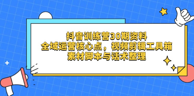 (14366期)抖音训练营30期资料,全域运营核心点,视频剪辑工具箱 素材脚本与话术整理-哦耶社群