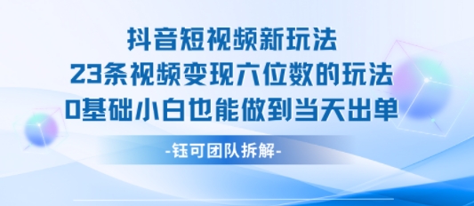 抖音短视频新玩法，23条视频变现六位数，0基础小白也能做到当天出单-哦耶社群