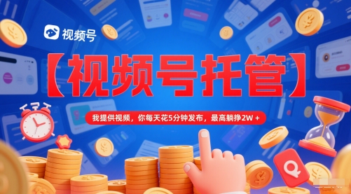 【视频号托管 】我提供视频，你每天花5分钟发布，最高躺挣2W+【揭秘】-哦耶社群