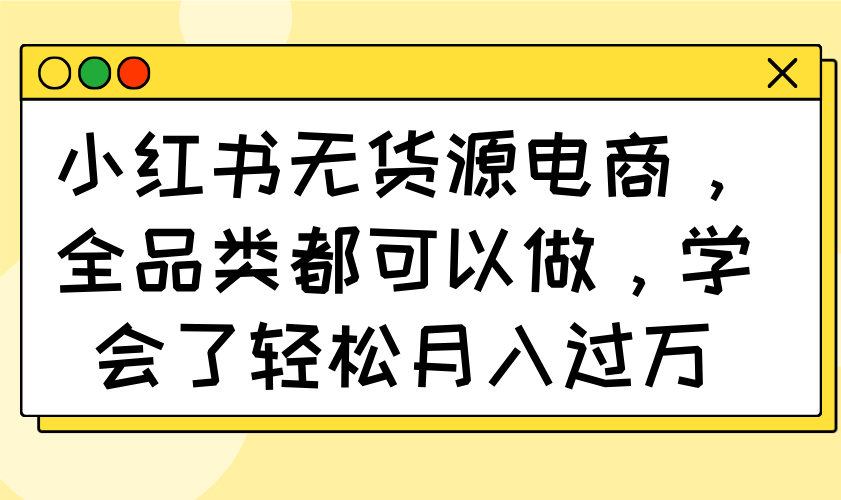 (14100期)小红书无货源电商,全品类都可以做,学会了轻松月入过万-哦耶社群