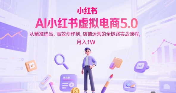 AI小红书虚拟电商5.0，从精准选品、高效创作到，店铺运营的全链路实战课程，月入1W-哦耶社群