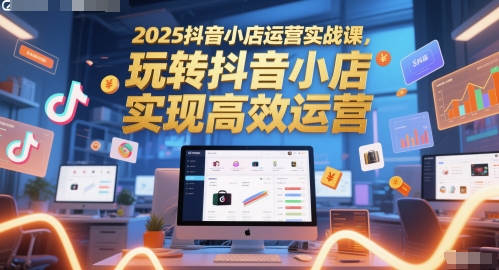 2025抖音小店运营实战课，玩转抖音小店，实现高效运营-哦耶社群