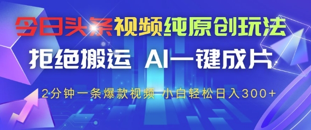 今日头条视频纯原创玩法，拒绝搬运，AI一键成片， 2分钟一条爆款视频，小白也能轻松日入3张+【揭秘】-哦耶社群