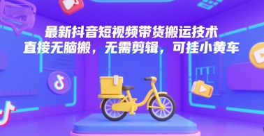 最新抖音短视频带货搬运技术，直接无脑搬，无需剪辑，可挂小黄车-哦耶社群