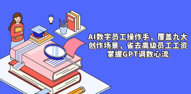 （14740期）AI数字员工操作手，9大场景内容创作，省去高级员工工资，掌握GPT调数心流-哦耶社群
